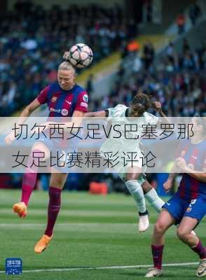 切尔西女足VS巴塞罗那女足比赛精彩评论