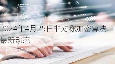 2024年4月25日非对称加密算法最新动态