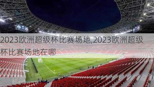 2023欧洲超级杯比赛场地,2023欧洲超级杯比赛场地在哪