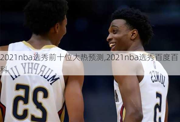 2021nba选秀前十位大热预测,2021nba选秀百度百科