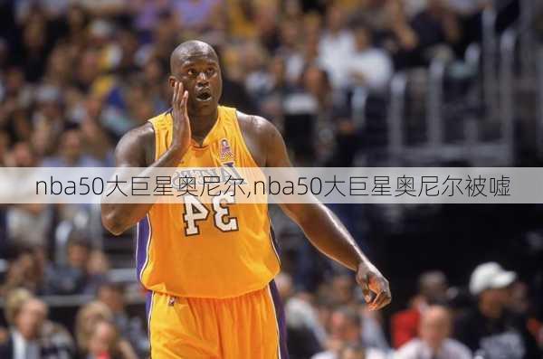 nba50大巨星奥尼尔,nba50大巨星奥尼尔被嘘