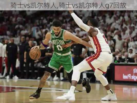 骑士vs凯尔特人,骑士vs凯尔特人g7回放