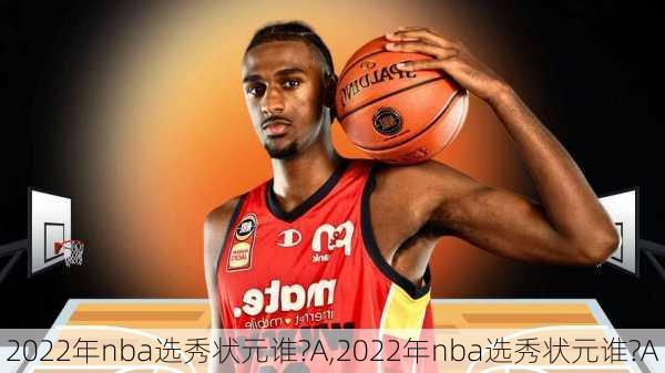 2022年nba选秀状元谁?A,2022年nba选秀状元谁?A