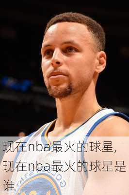 现在nba最火的球星,现在nba最火的球星是谁