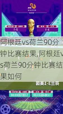 阿根廷vs荷兰90分钟比赛结果,阿根廷vs荷兰90分钟比赛结果如何