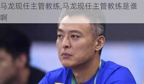 马龙现任主管教练,马龙现任主管教练是谁啊