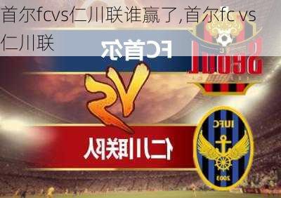 首尔fcvs仁川联谁赢了,首尔fc vs仁川联