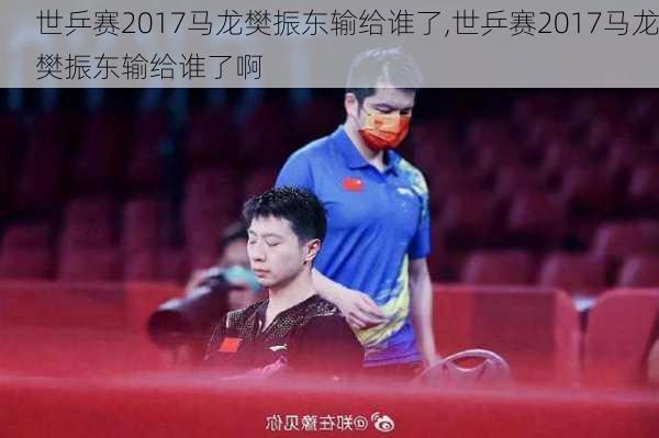 世乒赛2017马龙樊振东输给谁了,世乒赛2017马龙樊振东输给谁了啊