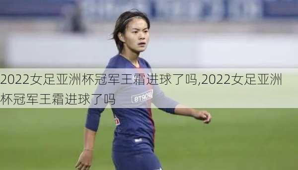 2022女足亚洲杯冠军王霜进球了吗,2022女足亚洲杯冠军王霜进球了吗