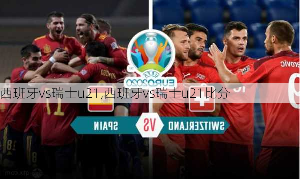 西班牙vs瑞士u21,西班牙vs瑞士u21比分