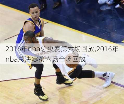 2016年nba总决赛第六场回放,2016年nba总决赛第六场全场回放