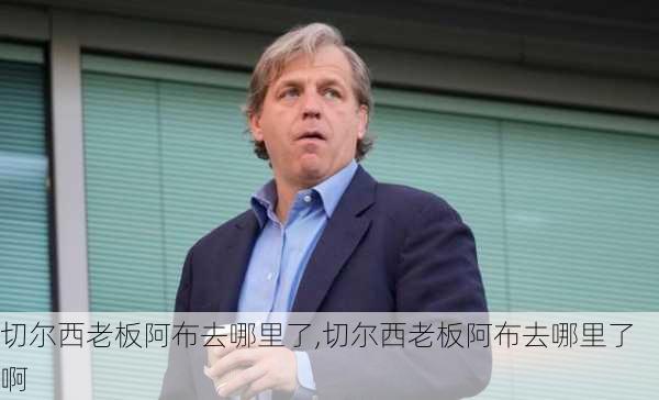 切尔西老板阿布去哪里了,切尔西老板阿布去哪里了啊