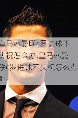 皇马vs曼联c罗进球不庆祝怎么办,皇马vs曼联c罗进球不庆祝怎么办呢