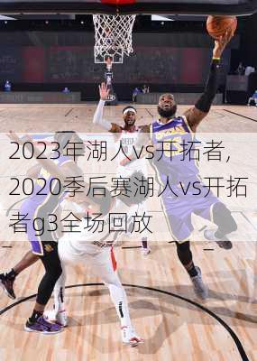 2023年湖人vs开拓者,2020季后赛湖人vs开拓者g3全场回放