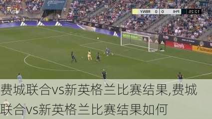 费城联合vs新英格兰比赛结果,费城联合vs新英格兰比赛结果如何