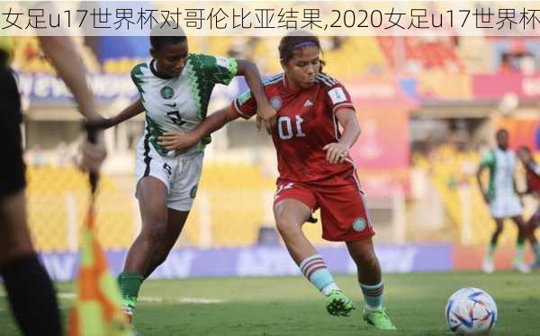 女足u17世界杯对哥伦比亚结果,2020女足u17世界杯