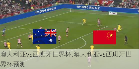 澳大利亚vs西班牙世界杯,澳大利亚vs西班牙世界杯预测