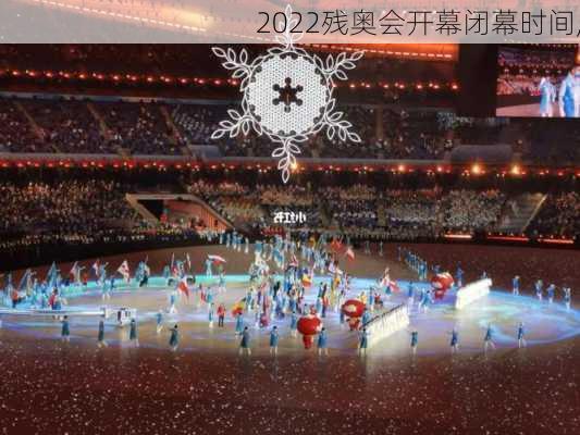 2022残奥会开幕闭幕时间,