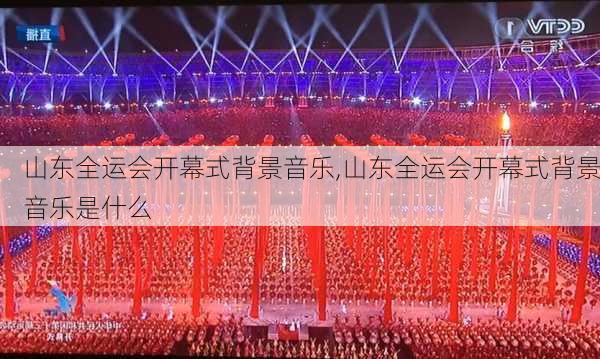 山东全运会开幕式背景音乐,山东全运会开幕式背景音乐是什么