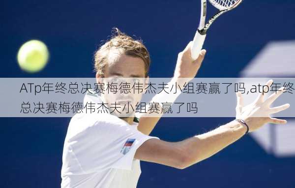 ATp年终总决赛梅德伟杰夫小组赛赢了吗,atp年终总决赛梅德伟杰夫小组赛赢了吗