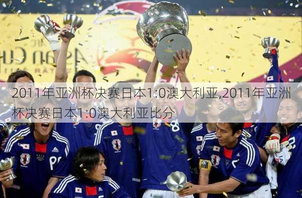 2011年亚洲杯决赛日本1:0澳大利亚,2011年亚洲杯决赛日本1:0澳大利亚比分