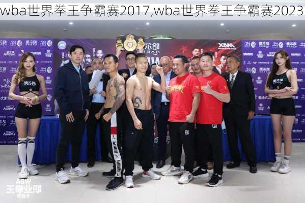 wba世界拳王争霸赛2017,wba世界拳王争霸赛2023