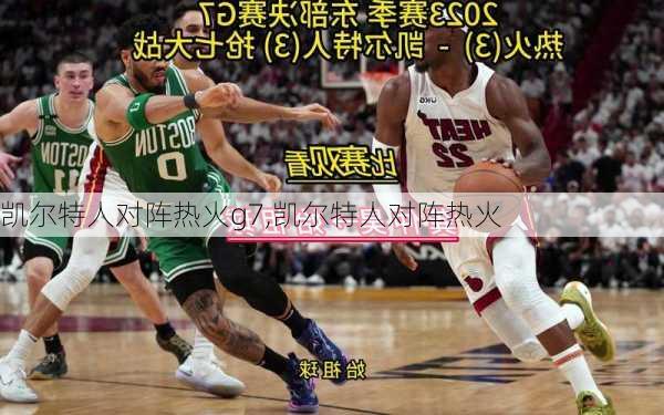 凯尔特人对阵热火g7,凯尔特人对阵热火