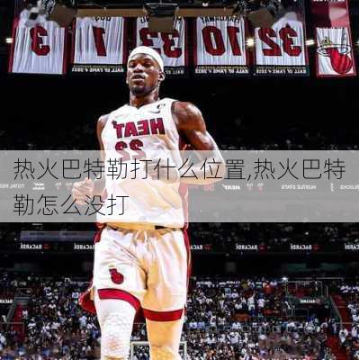 热火巴特勒打什么位置,热火巴特勒怎么没打