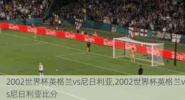 2002世界杯英格兰vs尼日利亚,2002世界杯英格兰vs尼日利亚比分