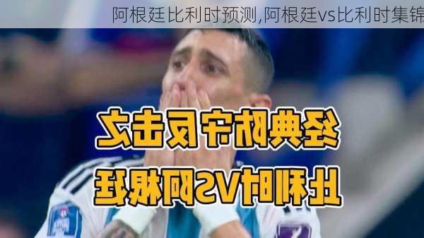 阿根廷比利时预测,阿根廷vs比利时集锦