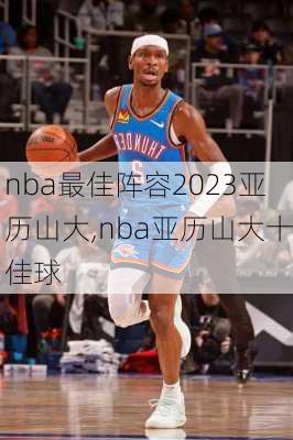 nba最佳阵容2023亚历山大,nba亚历山大十佳球