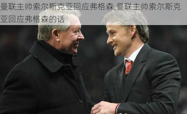 曼联主帅索尔斯克亚回应弗格森,曼联主帅索尔斯克亚回应弗格森的话