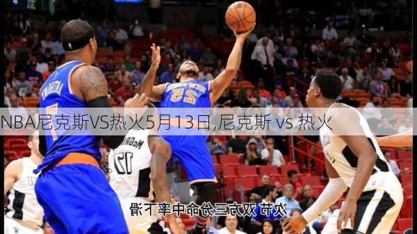 NBA尼克斯VS热火5月13日,尼克斯 vs 热火