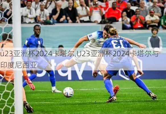 u23亚洲杯2024卡塔尔,U23亚洲杯2024卡塔尔与印度尼西亚