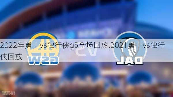 2022年勇士vs独行侠g5全场回放,2021勇士vs独行侠回放