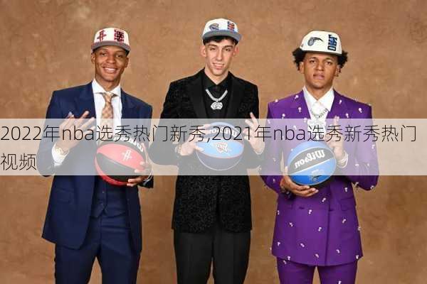 2022年nba选秀热门新秀,2021年nba选秀新秀热门视频