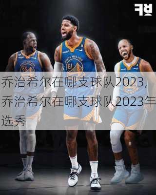 乔治希尔在哪支球队2023,乔治希尔在哪支球队2023年选秀