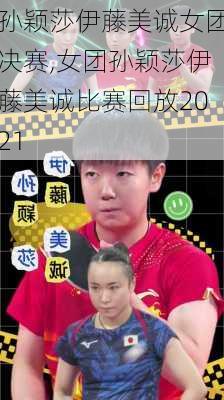 孙颖莎伊藤美诚女团决赛,女团孙颖莎伊藤美诚比赛回放2021