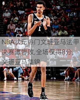 NBA状元热门文班亚马法甲决赛遭惨败,全场仅得8分,文班亚马集锦