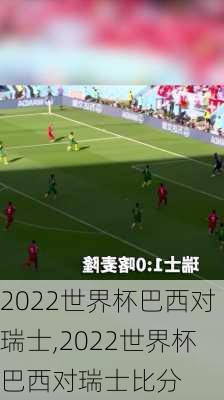 2022世界杯巴西对瑞士,2022世界杯巴西对瑞士比分