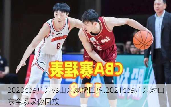 2020cba广东vs山东录像回放,2021cba广东对山东全场录像回放