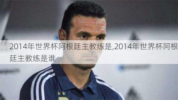 2014年世界杯阿根廷主教练是,2014年世界杯阿根廷主教练是谁