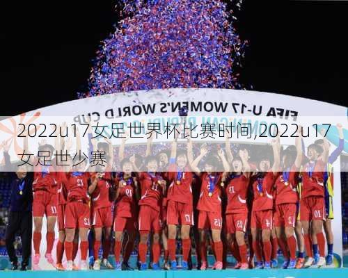 2022u17女足世界杯比赛时间,2022u17女足世少赛