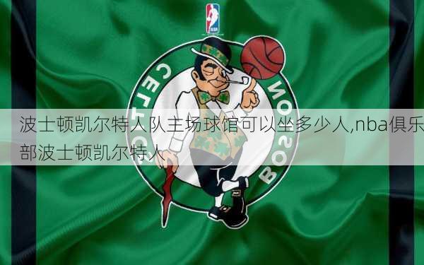 波士顿凯尔特人队主场球馆可以坐多少人,nba俱乐部波士顿凯尔特人