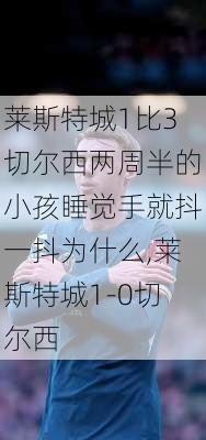 莱斯特城1比3切尔西两周半的小孩睡觉手就抖一抖为什么,莱斯特城1-0切尔西