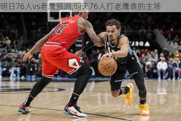 明日76人vs老鹰预测,明天76人打老鹰谁的主场