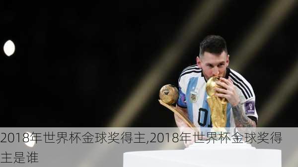 2018年世界杯金球奖得主,2018年世界杯金球奖得主是谁