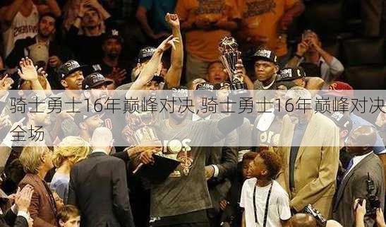 骑士勇士16年巅峰对决,骑士勇士16年巅峰对决全场