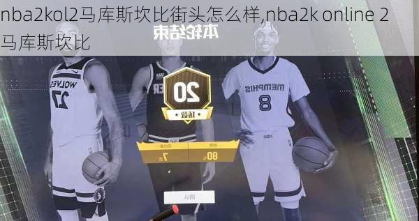 nba2kol2马库斯坎比街头怎么样,nba2k online 2马库斯坎比