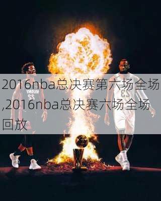 2016nba总决赛第六场全场,2016nba总决赛六场全场回放